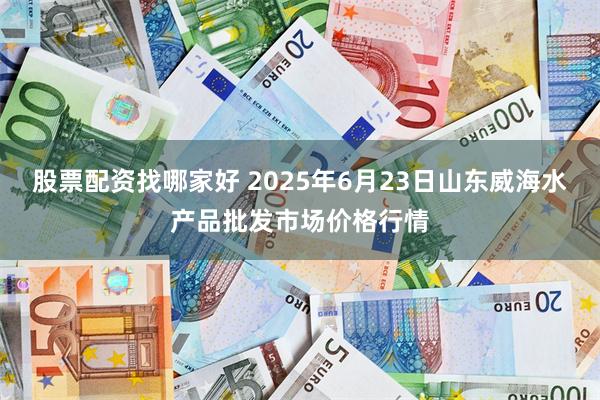 股票配资找哪家好 2025年6月23日山东威海水产品批发市场价格行情