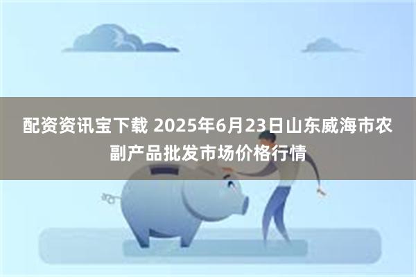 配资资讯宝下载 2025年6月23日山东威海市农副产品批发市场价格行情