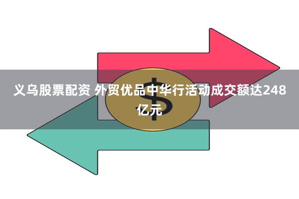 义乌股票配资 外贸优品中华行活动成交额达248亿元