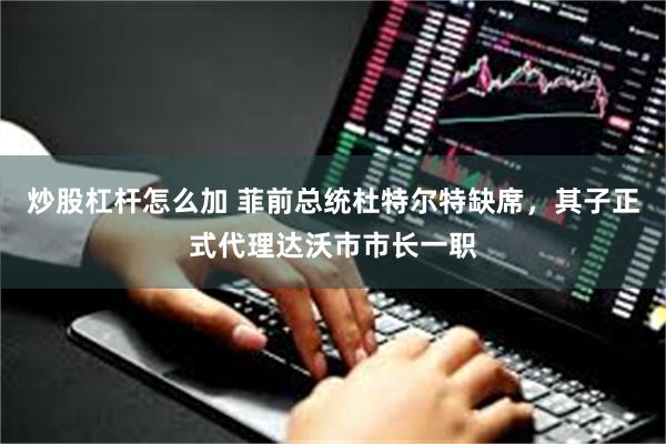 炒股杠杆怎么加 菲前总统杜特尔特缺席，其子正式代理达沃市市长一职