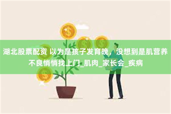 湖北股票配资 以为是孩子发育晚,没想到是肌营养不良悄悄找上门_肌肉_家长会_疾病