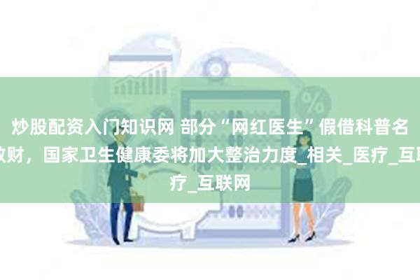 炒股配资入门知识网 部分“网红医生”假借科普名义敛财,国家卫生健康委将加大整治力度_相关_医疗_互联网