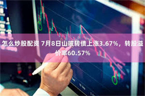 怎么炒股配资 7月8日山玻转债上涨3.67%,转股溢价率60.57%