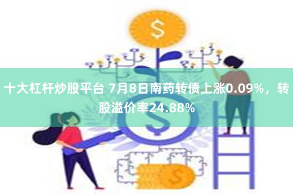 十大杠杆炒股平台 7月8日南药转债上涨0.09%，转股溢价率24.88%