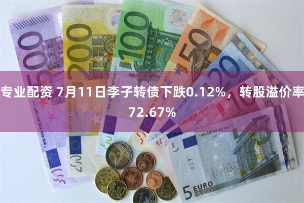 专业配资 7月11日李子转债下跌0.12%,转股溢价率72.67%