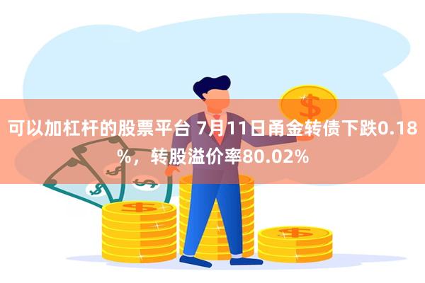 可以加杠杆的股票平台 7月11日甬金转债下跌0.18%,转股溢价率80.02%