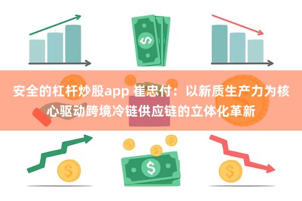 安全的杠杆炒股app 崔忠付：以新质生产力为核心驱动跨境冷链供应链的立体化革新