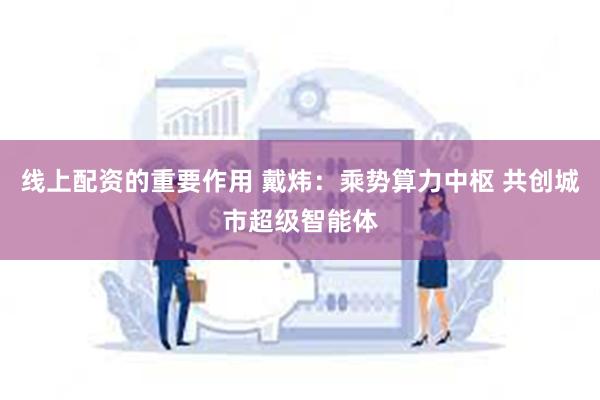 线上配资的重要作用 戴炜：乘势算力中枢 共创城市超级智能体