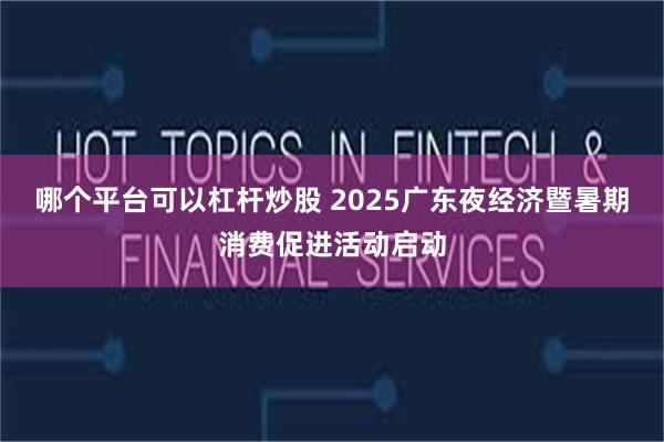 哪个平台可以杠杆炒股 2025广东夜经济暨暑期消费促进活动启动
