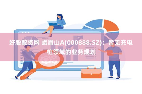 好股配资网 峨眉山A(000888.SZ)：暂无充电桩领域的业务规划