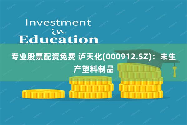 专业股票配资免费 泸天化(000912.SZ)：未生产塑料制品