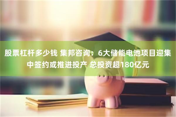 股票杠杆多少钱 集邦咨询：6大储能电池项目迎集中签约或推进投产 总投资超180亿元