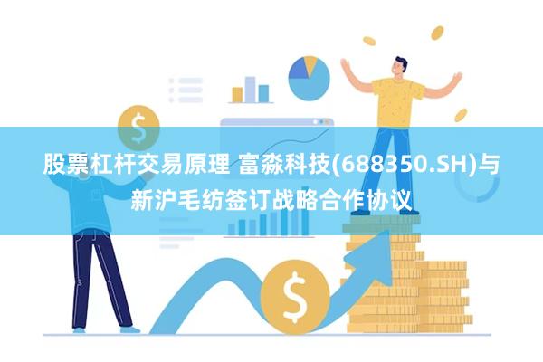 股票杠杆交易原理 富淼科技(688350.SH)与新沪毛纺签订战略合作协议