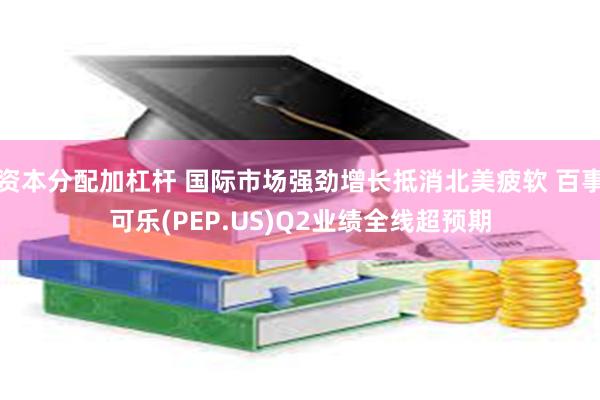 资本分配加杠杆 国际市场强劲增长抵消北美疲软 百事可乐(PEP.US)Q2业绩全线超预期