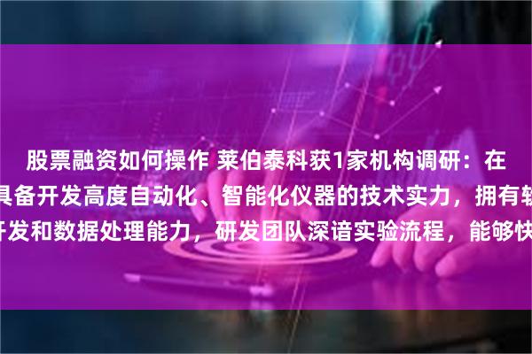 股票融资如何操作 莱伯泰科获1家机构调研：在样品前处理领域，公司具备开发高度自动化、智能化仪器的技术实力，拥有软件开发和数据处理能力，研发团队深谙实验流程，能够快速响应市场需求（附调研问答）