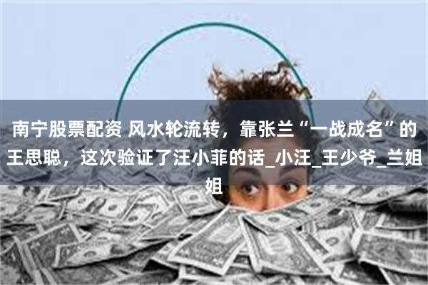 南宁股票配资 风水轮流转，靠张兰“一战成名”的王思聪，这次验证了汪小菲的话_小汪_王少爷_兰姐