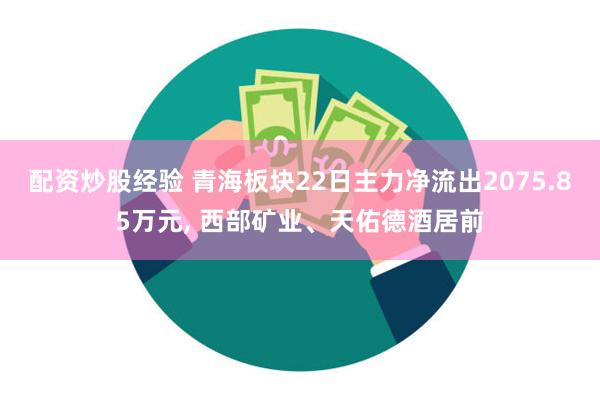 配资炒股经验 青海板块22日主力净流出2075.85万元, 西部矿业、天佑德酒居前