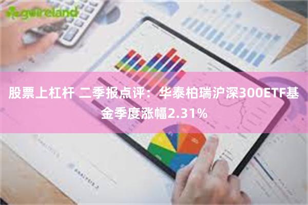 股票上杠杆 二季报点评：华泰柏瑞沪深300ETF基金季度涨幅2.31%