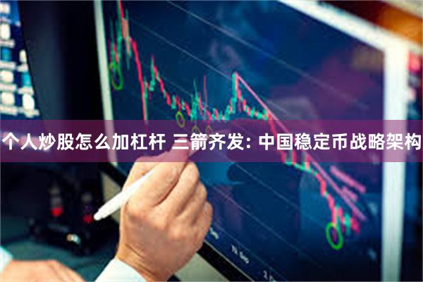个人炒股怎么加杠杆 三箭齐发: 中国稳定币战略架构
