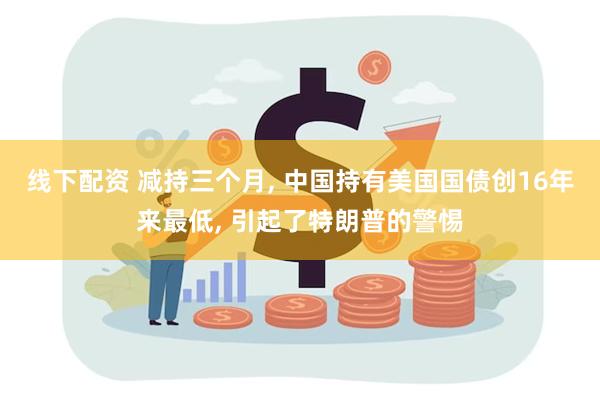 线下配资 减持三个月, 中国持有美国国债创16年来最低, 引起了特朗普的警惕