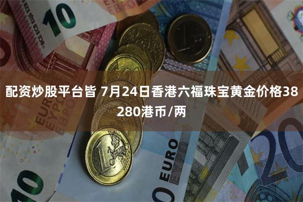 配资炒股平台皆 7月24日香港六福珠宝黄金价格38280港币/两
