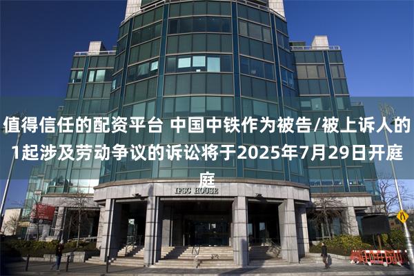 值得信任的配资平台 中国中铁作为被告/被上诉人的1起涉及劳动争议的诉讼将于2025年7月29日开庭