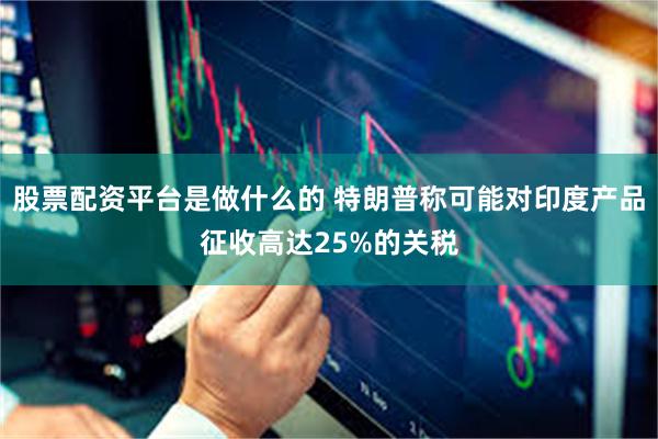 股票配资平台是做什么的 特朗普称可能对印度产品征收高达25%的关税