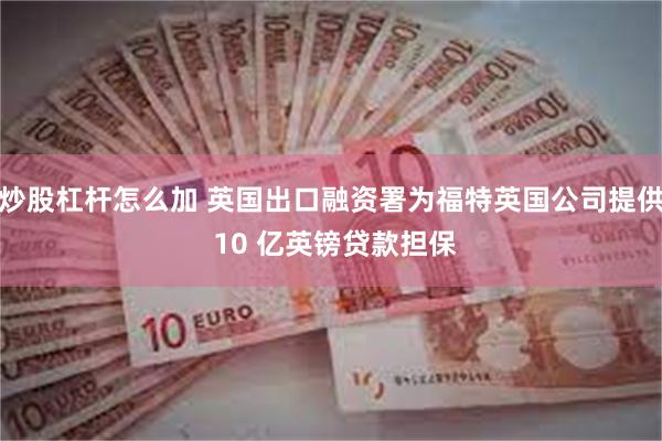 炒股杠杆怎么加 英国出口融资署为福特英国公司提供 10 亿英镑贷款担保