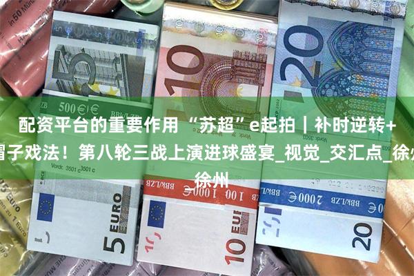 配资平台的重要作用 “苏超”e起拍｜补时逆转+帽子戏法！第八轮三战上演进球盛宴_视觉_交汇点_徐州