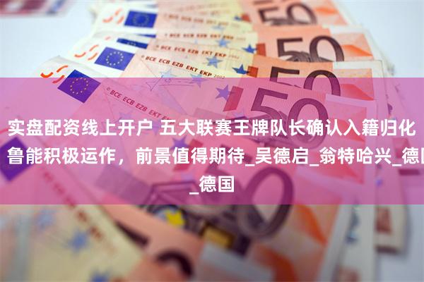 实盘配资线上开户 五大联赛王牌队长确认入籍归化！鲁能积极运作，前景值得期待_吴德启_翁特哈兴_德国