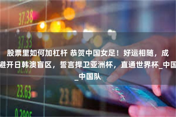 股票里如何加杠杆 恭贺中国女足！好运相随，成功避开日韩澳盲区，誓言捍卫亚洲杯，直通世界杯_中国队
