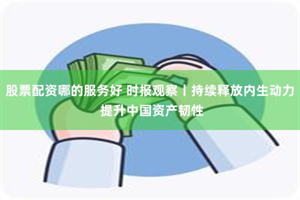 股票配资哪的服务好 时报观察丨持续释放内生动力 提升中国资产韧性