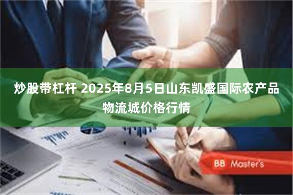炒股带杠杆 2025年8月5日山东凯盛国际农产品物流城价格行情