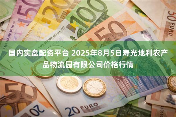 国内实盘配资平台 2025年8月5日寿光地利农产品物流园有限公司价格行情
