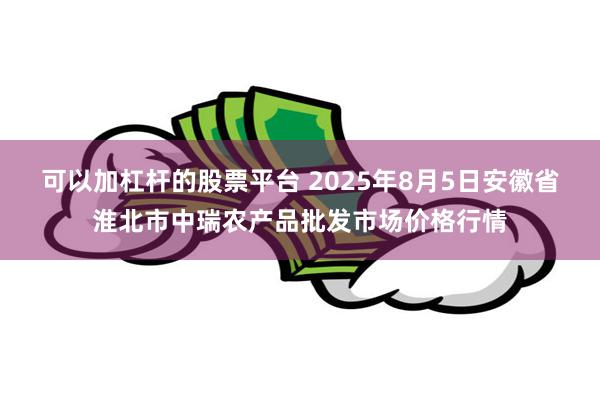 可以加杠杆的股票平台 2025年8月5日安徽省淮北市中瑞农产品批发市场价格行情