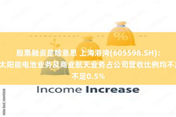 股票融资是啥意思 上海港湾(605598.SH)：钙钛矿太阳能电池业务及商业航天业务占公司营收比例均不足0.5%