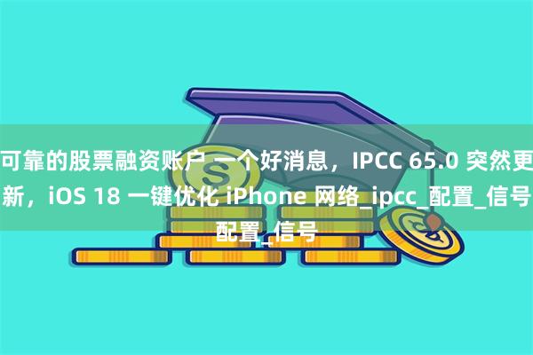 可靠的股票融资账户 一个好消息，IPCC 65.0 突然更新，iOS 18 一键优化 iPhone 网络_ipcc_配置_信号