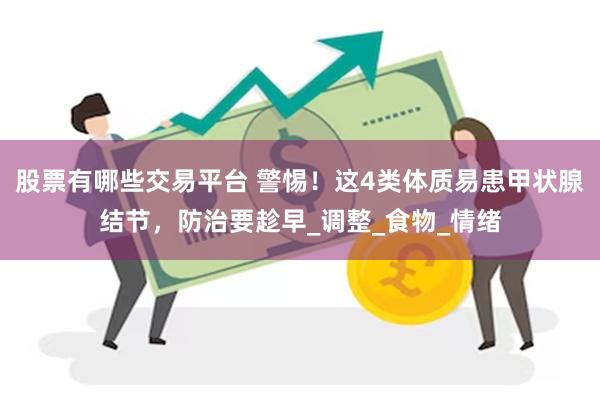 股票有哪些交易平台 警惕！这4类体质易患甲状腺结节，防治要趁早_调整_食物_情绪