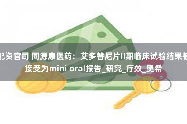 配资官司 同源康医药:艾多替尼片II期临床试验结果被接受为mini oral报告_研究_疗效_奥希