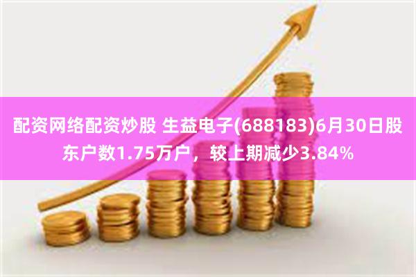 配资网络配资炒股 生益电子(688183)6月30日股东户数1.75万户,较上期减少3.84%