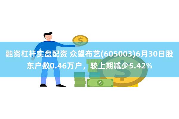 融资杠杆实盘配资 众望布艺(605003)6月30日股东户数0.46万户，较上期减少5.42%