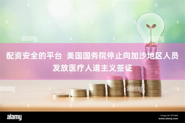 配资安全的平台  美国国务院停止向加沙地区人员发放医疗人道主义签证
