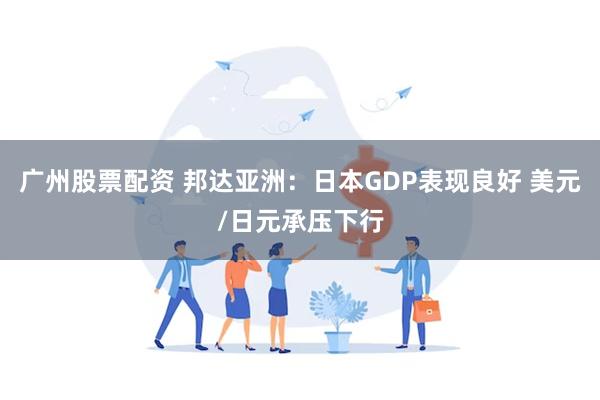 广州股票配资 邦达亚洲：日本GDP表现良好 美元/日元承压下行