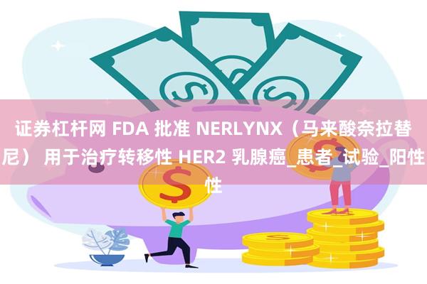 证券杠杆网 FDA 批准 NERLYNX（马来酸奈拉替尼） 用于治疗转移性 HER2 乳腺癌_患者_试验_阳性