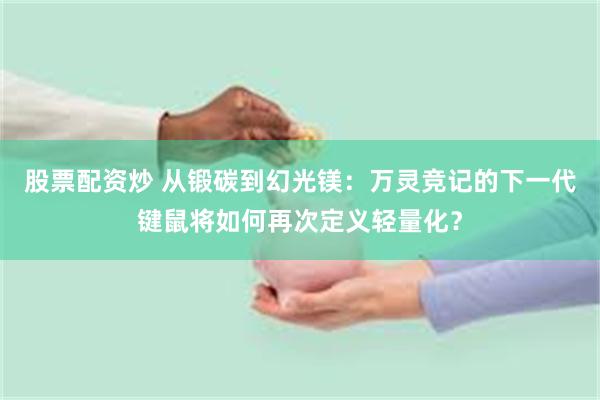 股票配资炒 从锻碳到幻光镁：万灵竞记的下一代键鼠将如何再次定义轻量化？