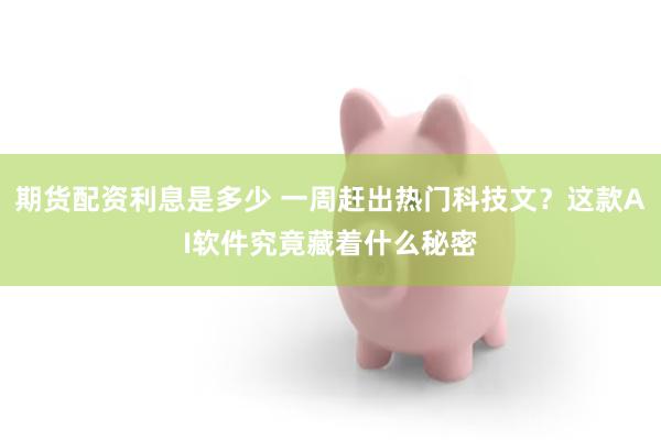 期货配资利息是多少 一周赶出热门科技文？这款AI软件究竟藏着什么秘密
