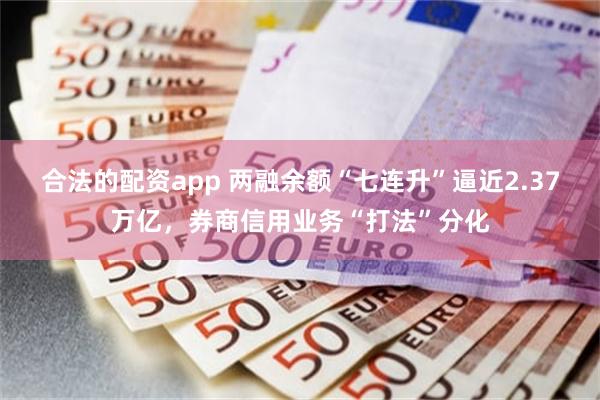 合法的配资app 两融余额“七连升”逼近2.37万亿，券商信用业务“打法”分化