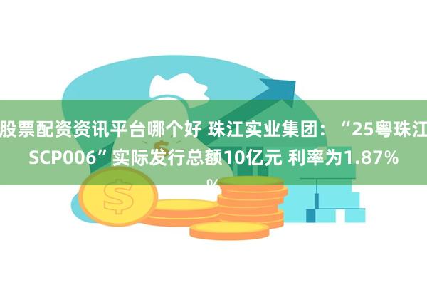 股票配资资讯平台哪个好 珠江实业集团：“25粤珠江SCP006”实际发行总额10亿元 利率为1.87%
