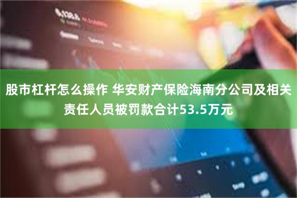 股市杠杆怎么操作 华安财产保险海南分公司及相关责任人员被罚款合计53.5万元