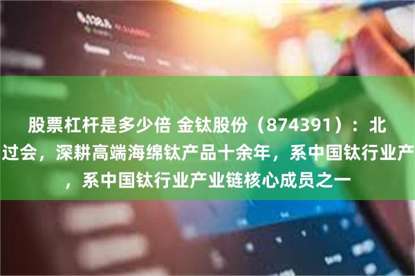 股票杠杆是多少倍 金钛股份（874391）：北交所上市申请成功过会，深耕高端海绵钛产品十余年，系中国钛行业产业链核心成员之一